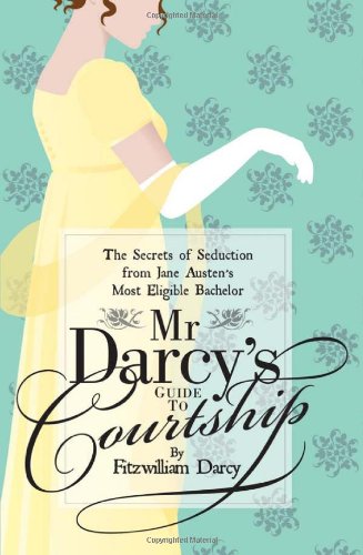 Mr Darcys Guide To Courtship The Secrets Of Seduction From Jane Austens Most Eligible Bachelor Fitzwilliam Darcy