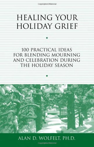 Healing Your Holiday Grief 100 Practical Ideas For Blending Mourning And Celebration During The Holiday Season Alan D Wolfelt Phd