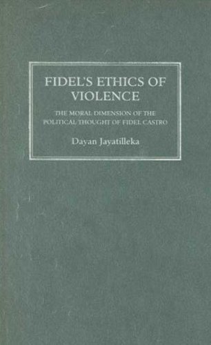 Fidels Ethics Of Violence The Moral Dimension Of The Political Thought Of Fidel Castro Dayan Jayatilleka