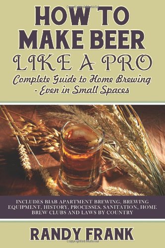 How To Make Beer Like A Pro Complete Guide To Home Brewing Even In Small Spaces 1st Edition Randy Frank