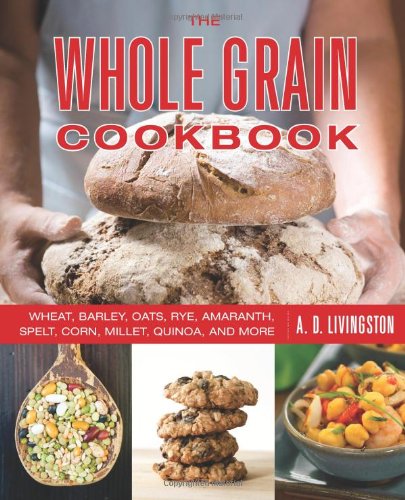 The Whole Grain Cookbook Wheat Barley Oats Rye Amaranth Spelt Corn Millet Quinoa And More Second A D Livingston