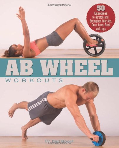 Ab Wheel Workouts 50 Exercises To Stretch And Strengthen Your Abs Core Arms Back And Legs Karl Knopf