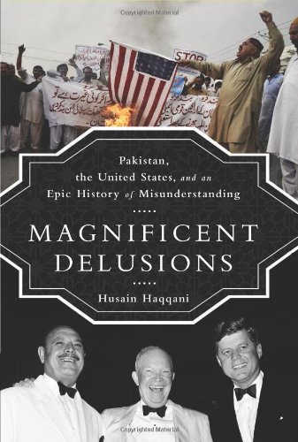 Magnificent Delusions Pakistan The United States And An Epic History Of Misunderstanding Husain Haqqani