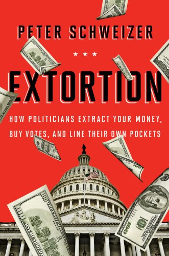 Extortion How Politicians Extract Your Money Buy Votes And Line Their Own Pockets Peter Schweizer