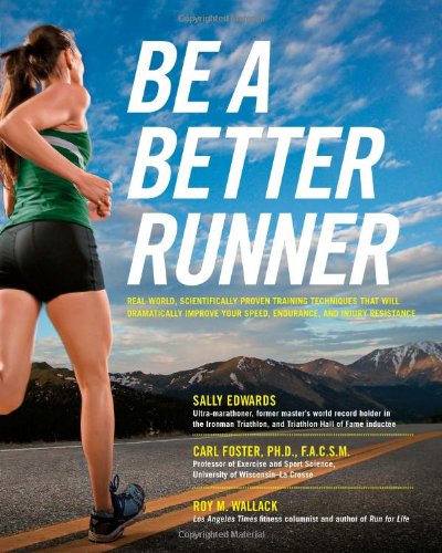Be A Better Runner Real World Scientificallyproven Training Techniques That Will Dramatically Improve Your Speed Endurance And Injury Resistance Sally Edwards