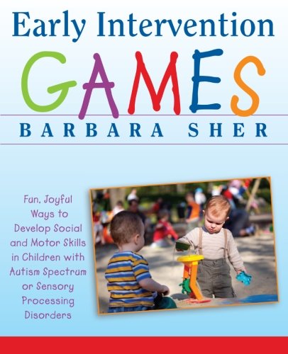 Early Intervention Games Fun Joyful Ways To Develop Social And Motor Skills In Children With Autism Spectrum Or Sensory Processing Disorders 1st Edition Barbara Sher