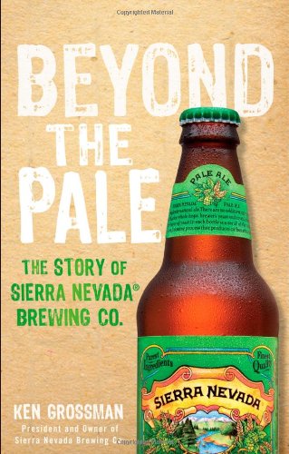 Beyond The Pale The Story Of Sierra Nevada Brewing Co 1st Edition Ken Grossman