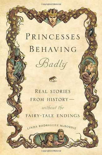 Princesses Behaving Badly Real Stories From History Without The Fairytale Endings Linda Rodriguez Mcrobbie