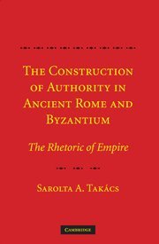 The Construction Of Authority In Ancient Rome And Byzantium The Rhetoric Of Empire 1st Edition Sarolta A Takcs
