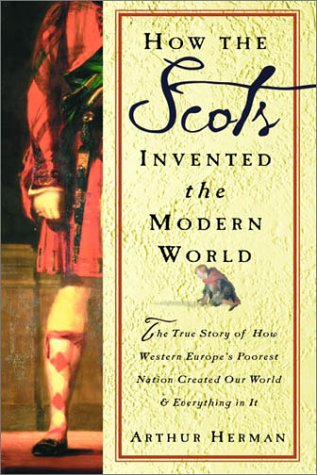 How The Scots Invented The Modern World The True Story Of How Western Europes Poorest Nation Created Our World And Everything In It 1st Edition Arthur Herman