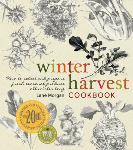 Winter Harvest Cookbook How To Select And Prepare Fresh Seasonal Produce All Winter Long 20th Anniversary Edition Lane Morgan