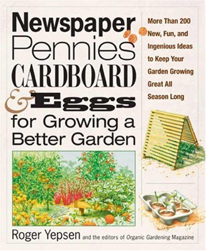 Newspaper Pennies Cardboard And Eggsfor Growing A Better Garden More Than 400 New Fun And Ingenious Ideas To Keep Your Garden Growing Great All Season Long 1st Roger Yepsen