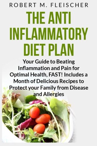 The Antiinflammatory Diet Plan Your Guide To Beating Inflammation And Pain For Optimal Health Fast Includes A Month Of Delicious Recipes To Protect Your Family From Disease And Allergies Robert M Fleischer