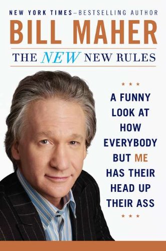 The New New Rules A Funny Look At How Everybody But Me Has Their Head Up Their Ass First Edition Bill Maher