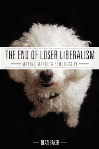 The End Of Loser Liberalism Making Markets Progressive Dean Baker