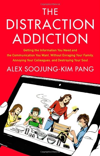 The Distraction Addiction Getting The Information You Need And The Communication You Want Without Enraging Your Family Annoying Your Colleagues And Destroying Your Soul 1st Edition Alex Soojungkim Pang