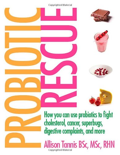 Probiotic Rescue How You Can Use Probiotics To Fight Cholesterol Cancer Superbugs Digestive Complaints And More 1st Edition Allison Tannis