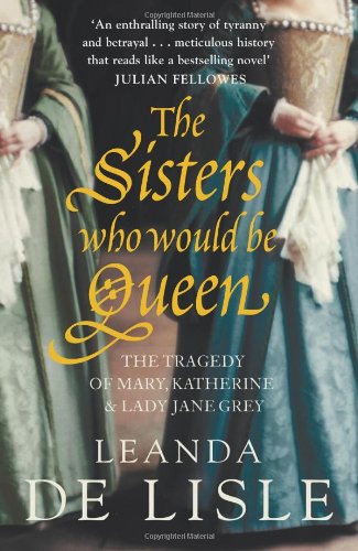 The Sisters Who Would Be Queen The Tragedy Of Mary Katherine Lady Jane Grey 2004 Pb Ed 2004 Leanda De Lisle