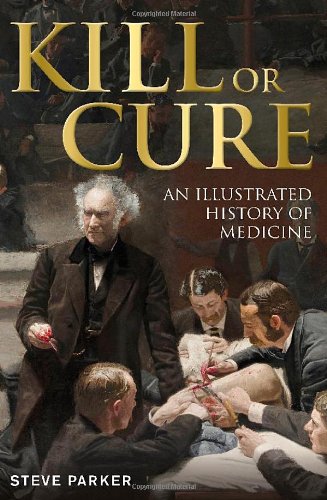 Kill Or Cure An Illustrated History Of Medicine 1st Edition Steve Parker