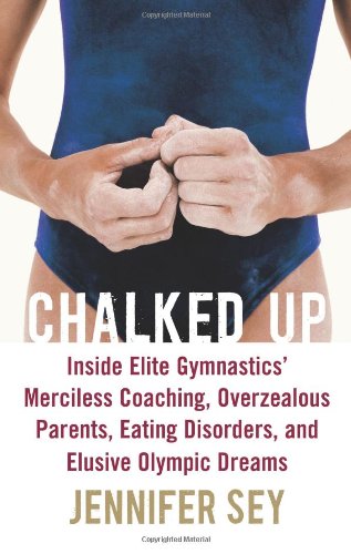 Chalked Up Inside Elite Gymnastics Merciless Coaching Overzealous Parents Eating Disorders And Elusive Olympic Dreams Jennifer Sey