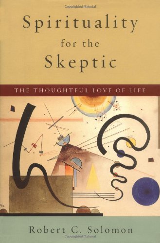Spirituality For The Skeptic The Thoughtful Love Of Life First Edition Robert C Solomon