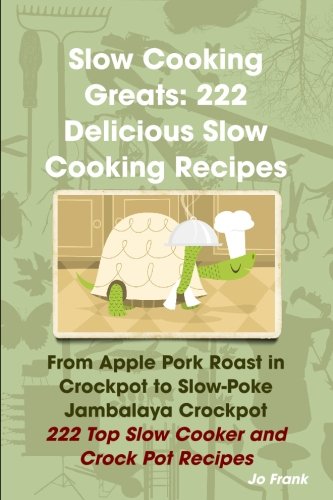 Slow Cooking Greats 222 Delicious Slow Cooking Recipes From Apple Pork Roast In Crockpot To Slowpoke Jambalaya Crockpot 222 Top Slow Cooker And Crock Pot Recipes Jo Frank