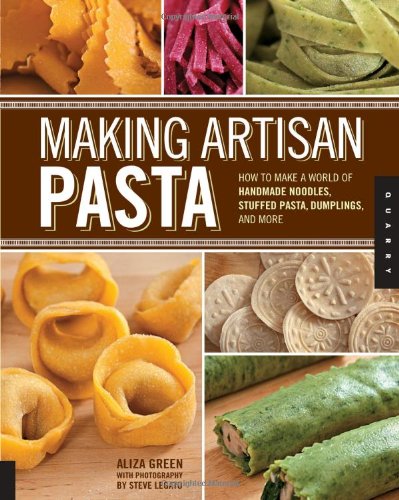 Making Artisan Pasta How To Make A World Of Handmade Noodles Stuffed Pasta Dumplings And More Aliza Green