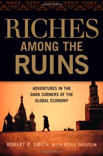 Riches Among The Ruins Adventures In The Dark Corners Of The Global Economy 1st Edition Robert P Smith