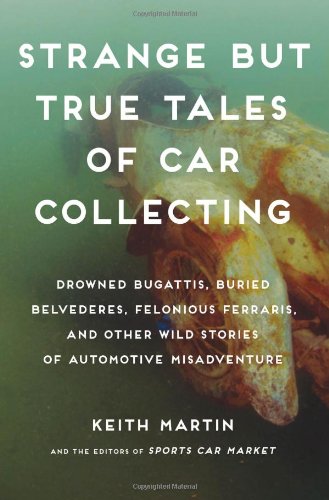 Strange But True Tales Of Car Collecting Drowned Bugattis Buried Belvederes Felonious Ferraris And Other Wild Stories Of Automotive Misadventure First Edition First Keith Martin