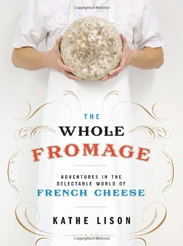 The Whole Fromage Adventures In The Delectable World Of French Cheese Kathe Lison