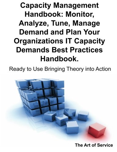 Capacity Management Handbook Monitor Analyze Tune Manage Demand And Plan Your Organizations It Capacity Demands Best Practices Handbook Ready To Use Bringing Theory Into Action Gerard Blokdijk