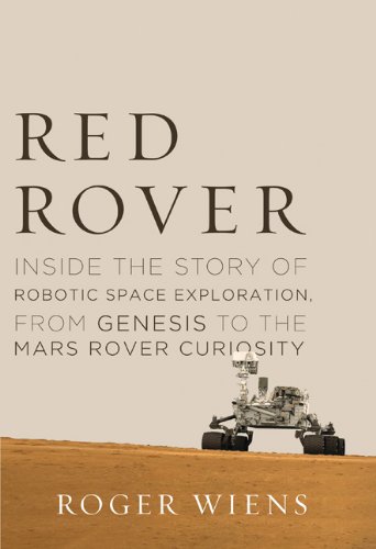 Red Rover Inside The Story Of Robotic Space Exploration From Genesis To The Mars Rover Curiosity Roger Wiens