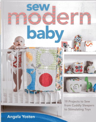 Sew Modern Baby 19 Projects To Sew From Cuddly Sleepers To Stimulating Toys Angela Yosten