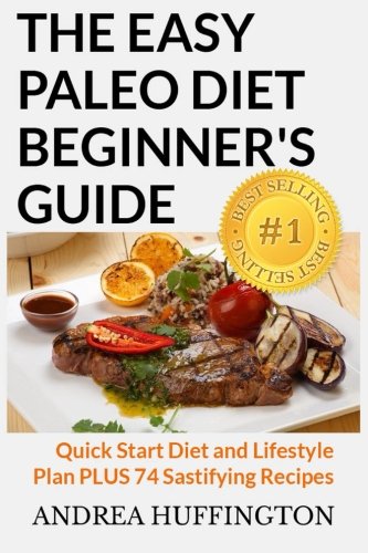 The Easy Paleo Diet Beginners Guide Quick Start Diet And Lifestyle Plan Plus 74 Sastifying Recipes Andrea Huffington