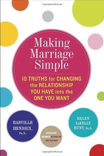 Making Marriage Simple Ten Truths For Changing The Relationship You Have Into The One You Want Harville Hendrix
