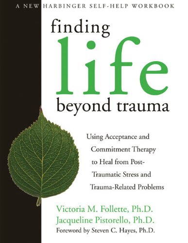 Finding Life Beyond Trauma Using Acceptance And Commitment Therapy To Heal From Posttraumatic Stress And Traumarelated Problems 1st Edition Victoria M Follette