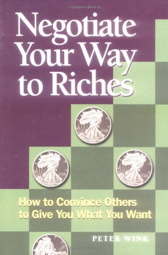 Negotiate Your Way To Riches How To Convince Others To Give You What You Want Peter Wink