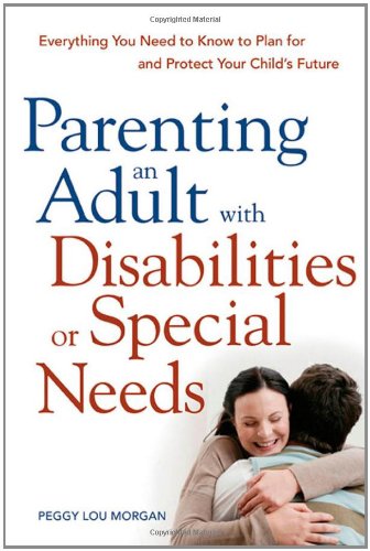 Parenting An Adult With Disabilities Or Special Needs Everything You Need To Know To Plan For And Protect Your Childs Future Peggy Lou Morgan