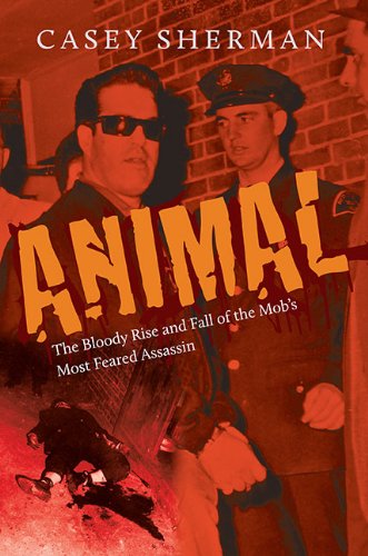 Animal The Bloody Rise And Fall Of The Mobs Most Feared Assassin 1st Casey Sherman