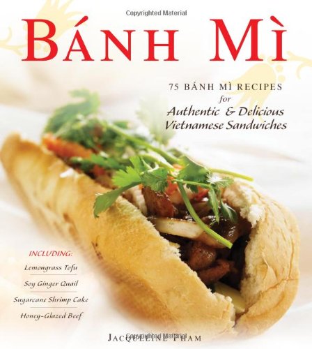 Banh Mi 75 Banh Mi Recipes For Authentic And Delicious Vietnamese Sandwiches Including Lemongrass Tofu Soy Ginger Quail Sugarcane Shrimp Cake And Honeyglazed Beef Jacqueline Pham
