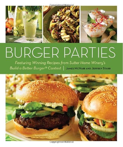 Burger Parties Recipes From Sutter Home Winerys Build A Better Burger Contest 1st Edition James Mcnair