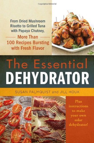 The Essential Dehydrator From Dried Mushroom Risotto To Grilled Tuna With Papaya Chutney More Than 100 Recipes Bursting With Fresh Flavor Susan Palmquist