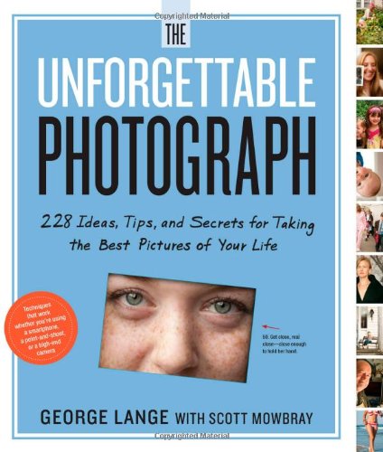 The Unforgettable Photograph 228 Ideas Tips And Secrets For Taking The Best Pictures Of Your Life George Lange