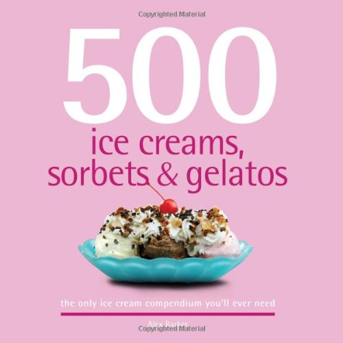 500 Ice Creams Sorbets Gelatos The Only Ice Cream Compendium Youll Ever Need Alex Barker