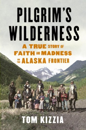 Pilgrims Wilderness A True Story Of Faith And Madness On The Alaska Frontier First Edition Tom Kizzia