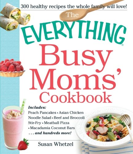 The Everything Busy Moms Cookbook Includes Peach Pancakes Asian Chicken Noodle Salad Beef And Broccoli Stirfry Meatball Pizza Macadamia Coconut Bars And Hundreds More Susan Whetzel