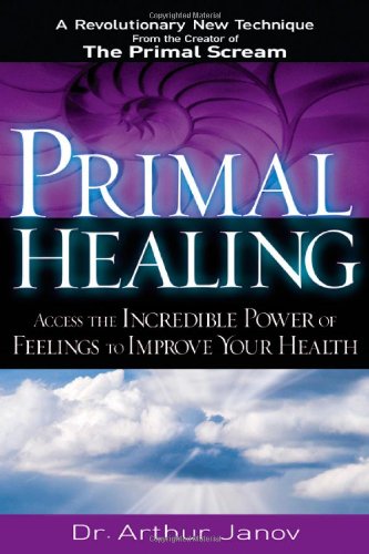 Primal Healing Access The Incredible Power Of Feelings To Improve Your Health 1st Edition Arthur Janov