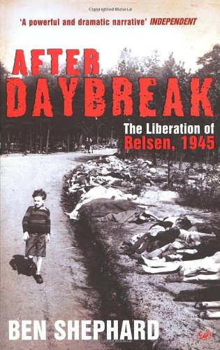 After Daybreak The Liberation Of Belsen 1945 Ben Shephard