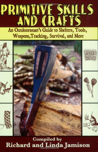 Primitive Skills And Crafts An Outdoorsmans Guide To Shelters Tools Weapons Tracking Survival And More Richard Jamison