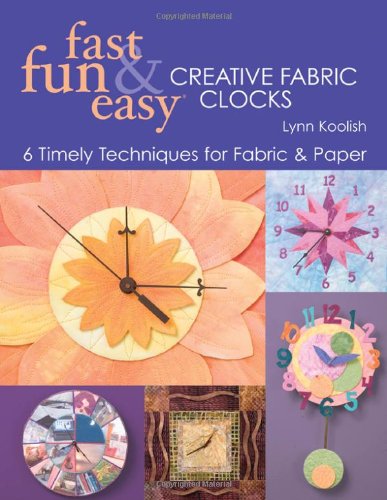 Fast Fun Easy Creative Fabric Clocks 6 Timely Techniques For Fabric And Paper With Patterns 1st Paperback Edition Lynn Koolish